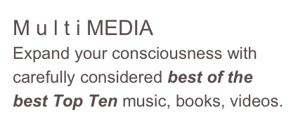 M u l t i MEDIA
Expand your consciousness with carefully considered best of the best Top Ten music, books, videos.