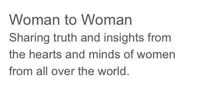 Woman to Woman
Sharing truth and insights from the hearts and minds of women from all over the world.