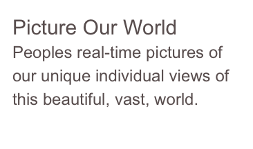 Picture Our World
Peoples real-time pictures of our unique individual views of this beautiful, vast, world.