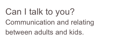Can I talk to you?
Communication and relating between adults and kids.