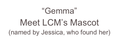 “Gemma” 
Meet LCM’s Mascot
(named by Jessica, who found her)