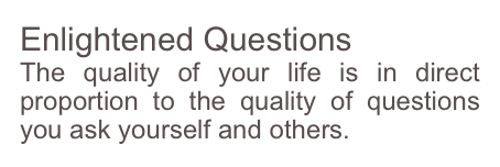 Enlightened Questions
The quality of your life is in direct proportion to the quality of questions you ask yourself and others.