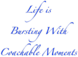 Life is
Bursting With 
Coachable Moments